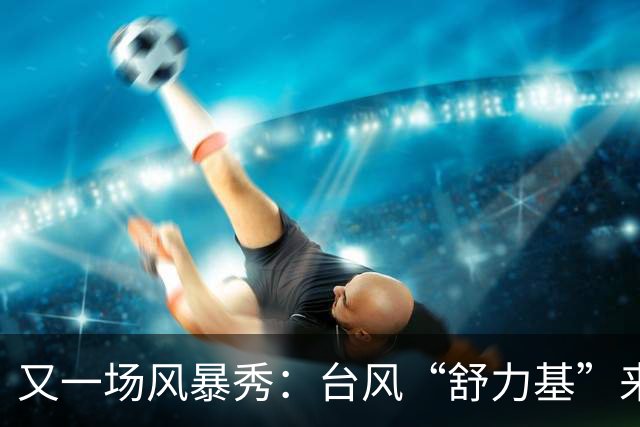 又一场风暴秀：台风“舒力基”来了，究竟要去哪里玩？